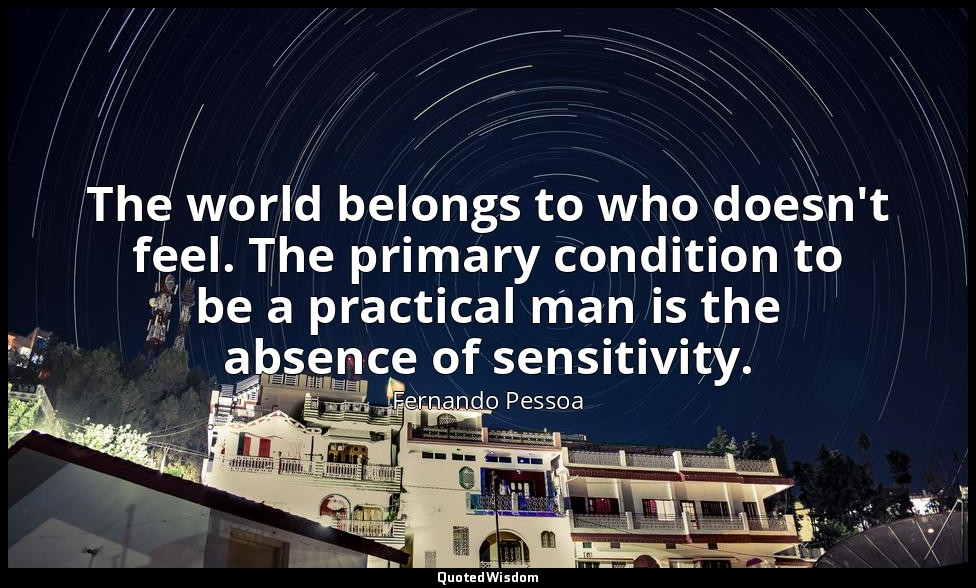 The world belongs to who doesn't feel. The primary condition to be a practical m — Fernando Pessoa