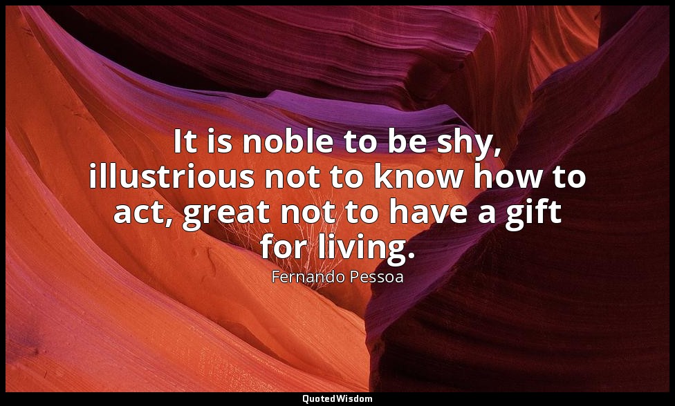It is noble to be shy, illustrious not to know how to act, great not to have a g — Fernando Pessoa
