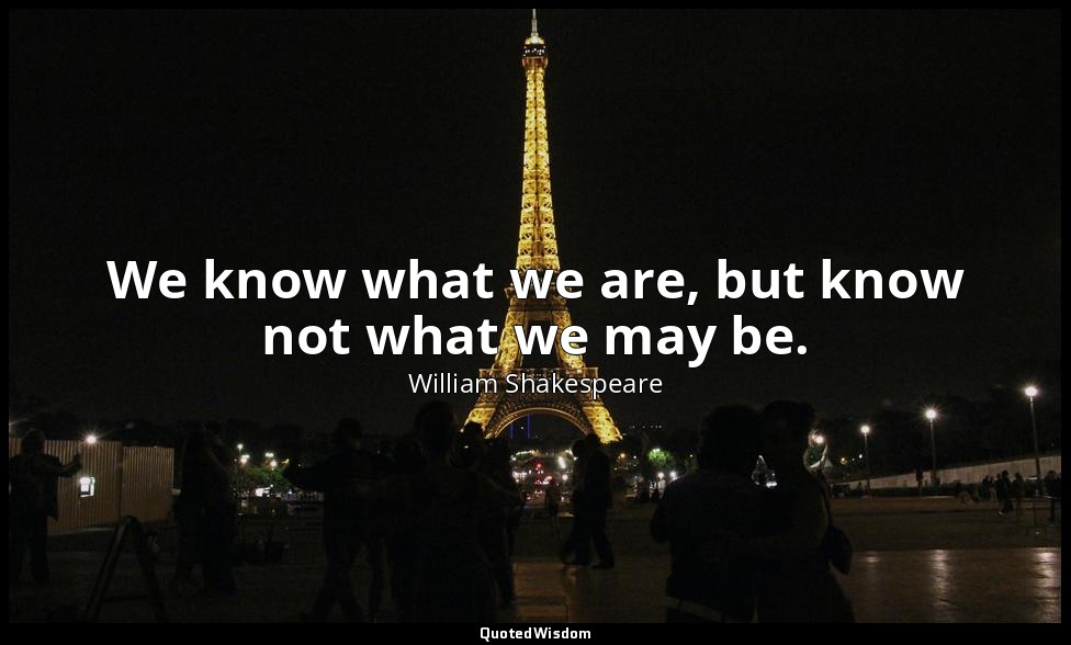 We know what we are, but know not what we may be. — William Shakespeare