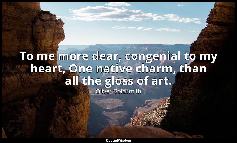 To me more dear, congenial to my heart, One native charm, than all the gloss of  — Oliver Goldsmith