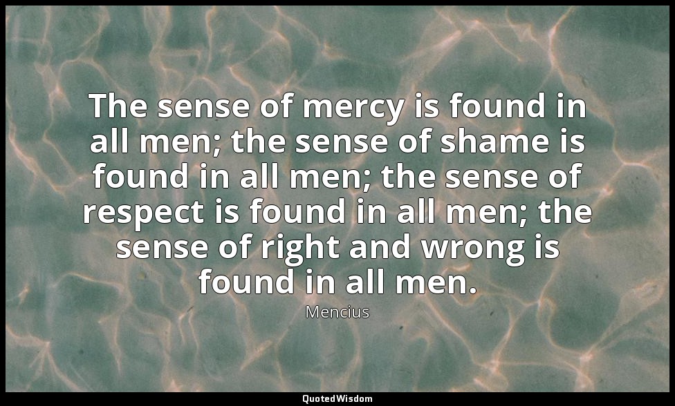 The sense of mercy is found in all men; the sense of shame is found in all men;  — Mencius