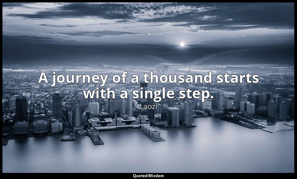 A journey of a thousand starts with a single step. — Laozi