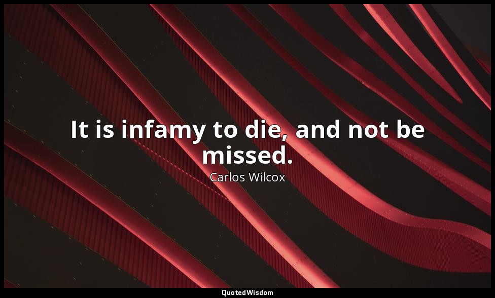 It is infamy to die, and not be missed. — Carlos Wilcox