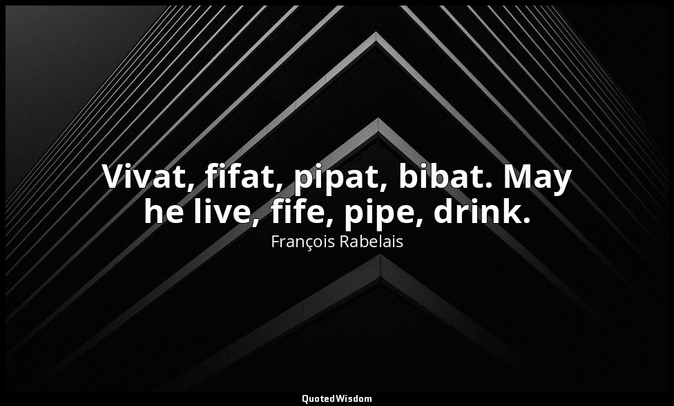 Vivat, fifat, pipat, bibat. May he live, fife, pipe, drink. — François Rabelais