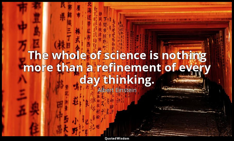 The whole of science is nothing more than a refinement of every day thinking. — Albert Einstein