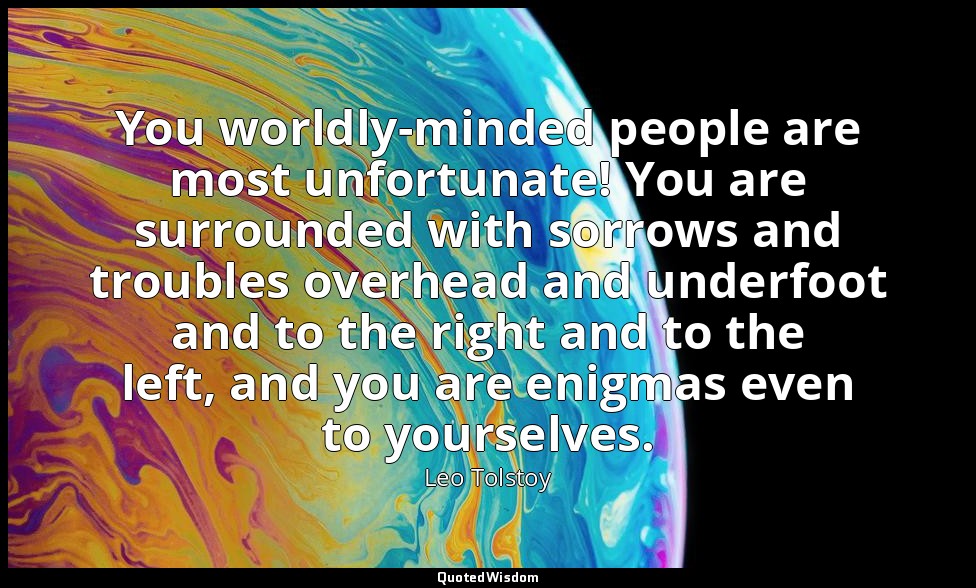 You worldly-minded people are most unfortunate! You are surrounded with sorrows  — Leo Tolstoy