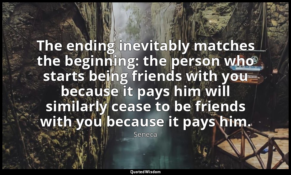 The ending inevitably matches the beginning: the person who starts being friends — Seneca