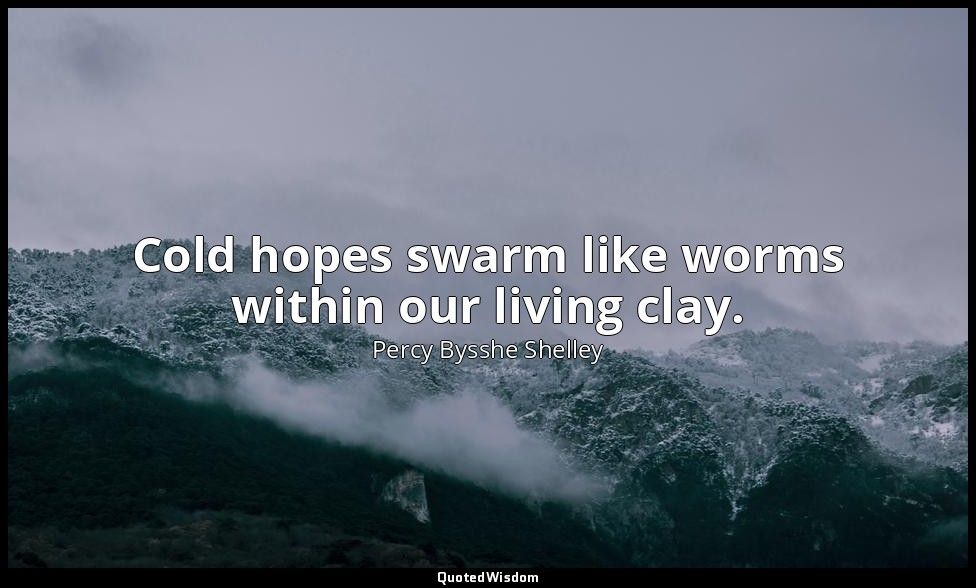 Cold hopes swarm like worms within our living clay. — Percy Bysshe Shelley