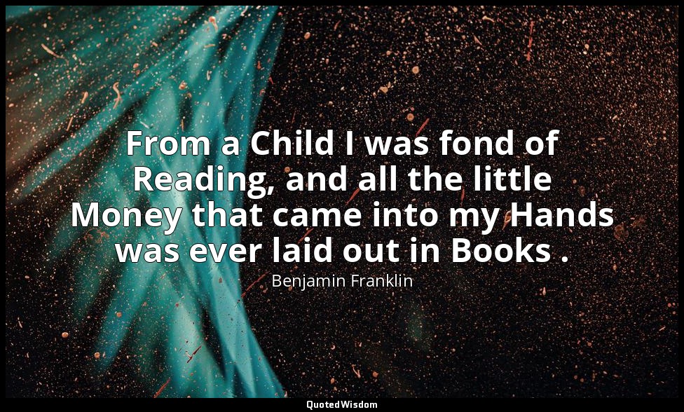 From a Child I was fond of Reading, and all the little Money that came into my H — Benjamin Franklin