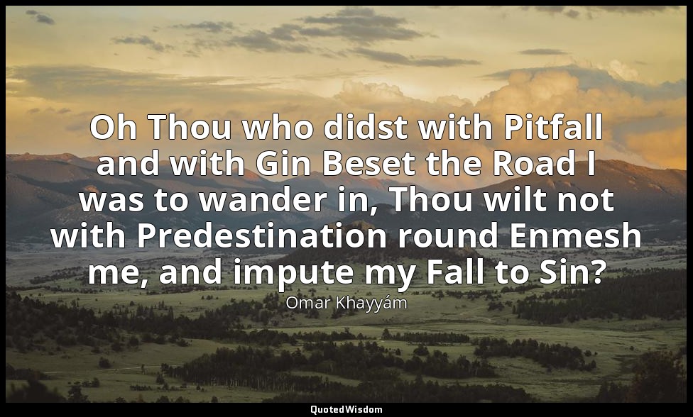 Oh Thou who didst with Pitfall and with Gin Beset the Road I was to wander in, T — Omar Khayyám