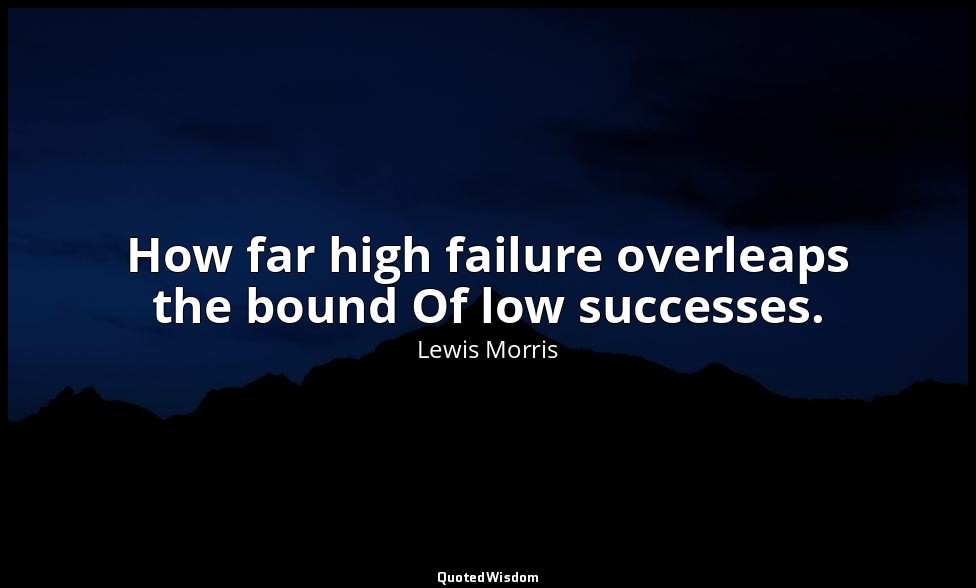 How far high failure overleaps the bound Of low successes. — Lewis Morris