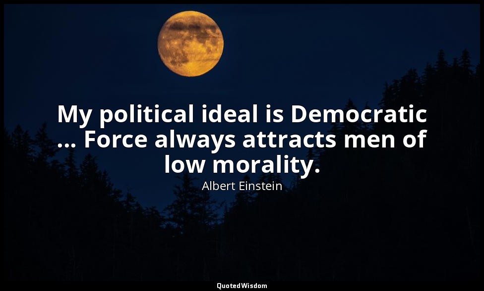 My political ideal is Democratic ... Force always attracts men of low morality. — Albert Einstein
