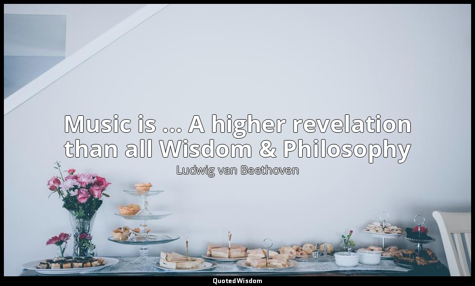 Music is ... A higher revelation than all Wisdom & Philosophy — Ludwig van Beethoven