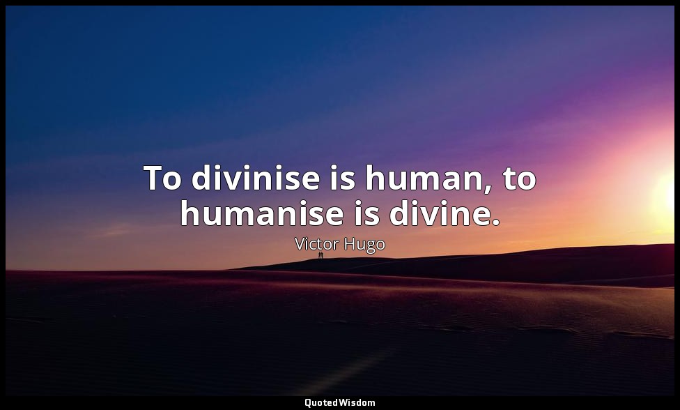 To divinise is human, to humanise is divine. — Victor Hugo