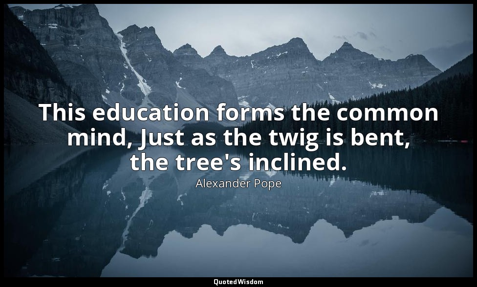 This education forms the common mind, Just as the twig is bent, the tree's incli — Alexander Pope