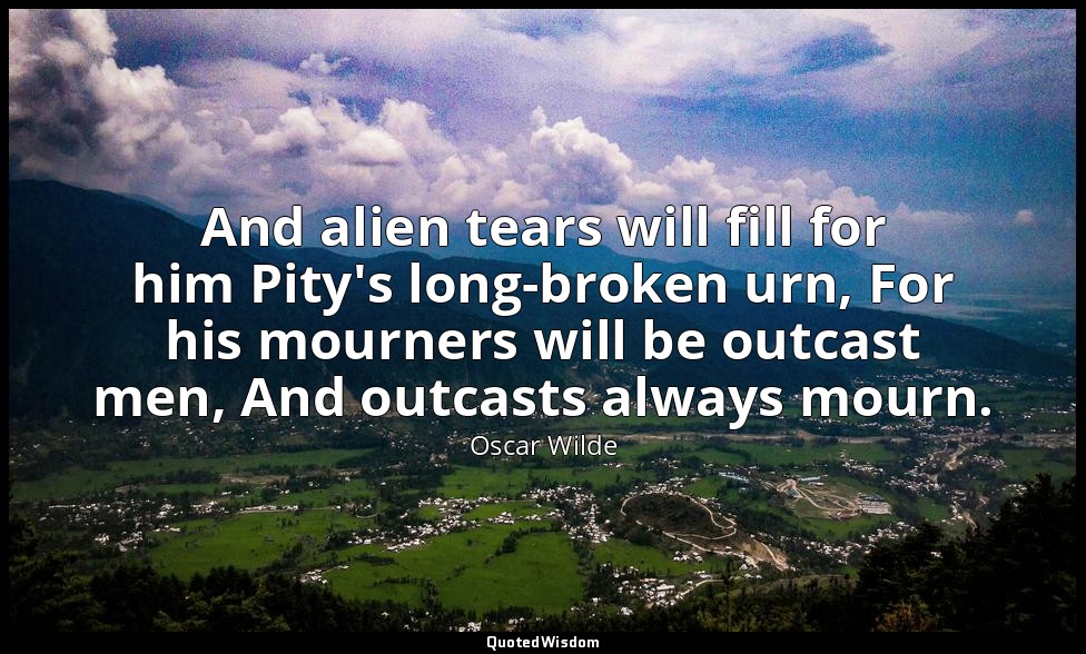 And alien tears will fill for him Pity's long-broken urn, For his mourners will  — Oscar Wilde