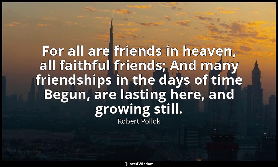For all are friends in heaven, all faithful friends; And many friendships in the — Robert Pollok