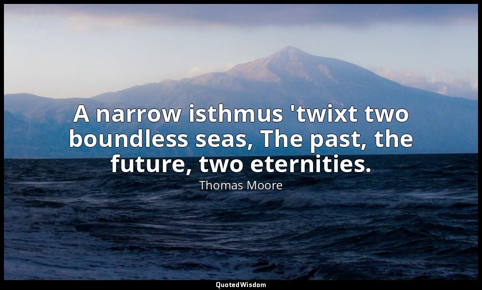 A narrow isthmus 'twixt two boundless seas, The past, the future, two eternities — Thomas Moore