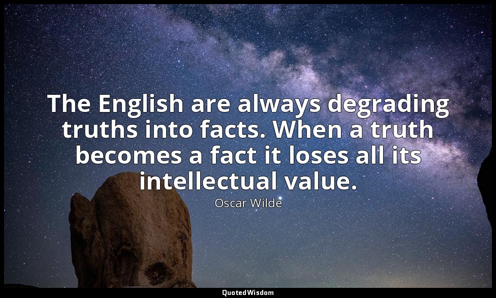 The English are always degrading truths into facts. When a truth becomes a fact  — Oscar Wilde