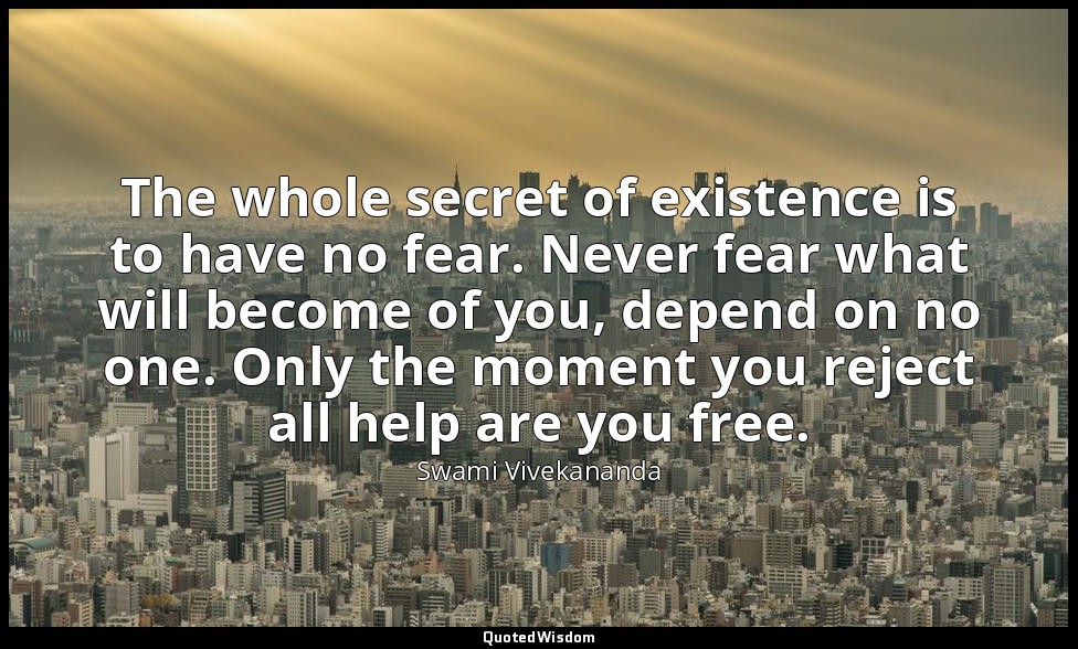 The whole secret of existence is to have no fear. Never fear what will become of — Swami Vivekananda