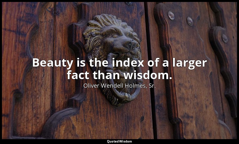 Beauty is the index of a larger fact than wisdom. — Oliver Wendell Holmes, Sr.