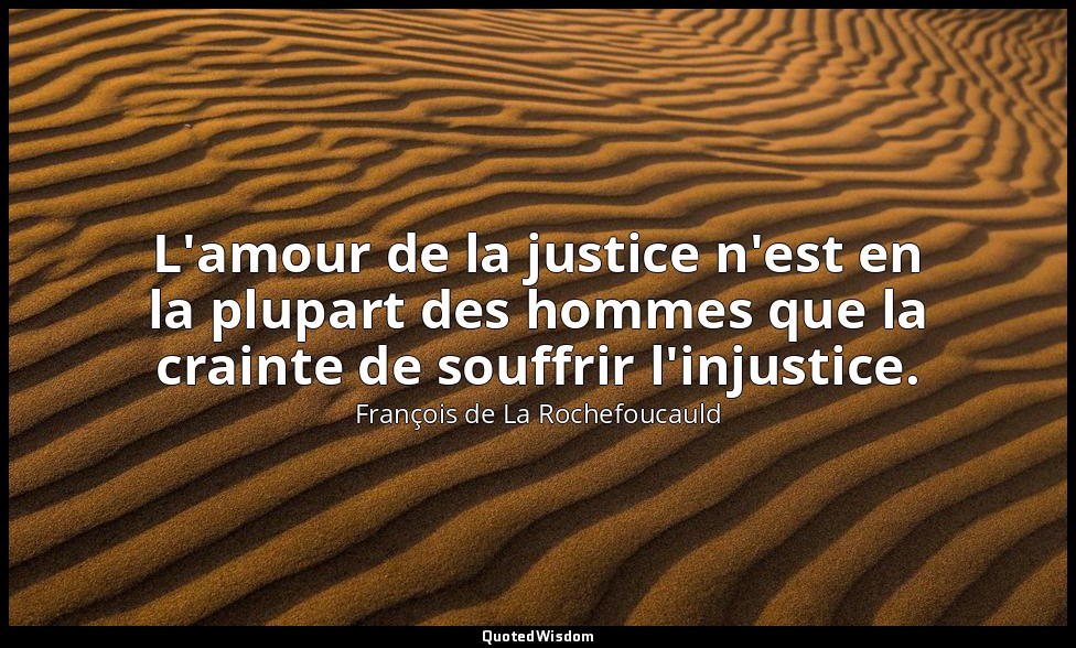 L'amour de la justice n'est en la plupart des hommes que la crainte de souffrir  — François de La Rochefoucauld