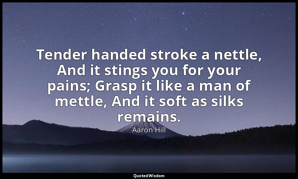 Tender handed stroke a nettle, And it stings you for your pains; Grasp it like a — Aaron Hill