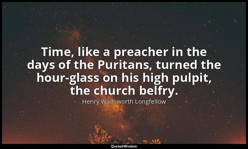 Time, like a preacher in the days of the Puritans, turned the hour-glass on his  — Henry Wadsworth Longfellow