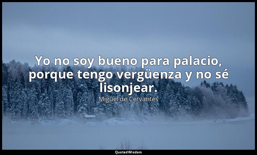 Yo no soy bueno para palacio, porque tengo vergüenza y no sé lisonjear. — Miguel de Cervantes