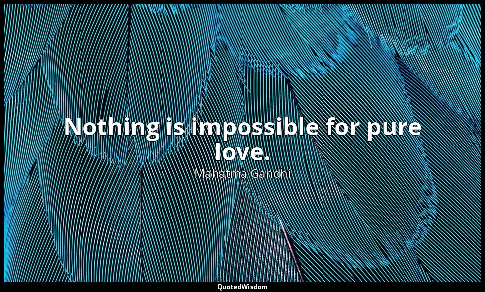 Nothing is impossible for pure love. — Mahatma Gandhi