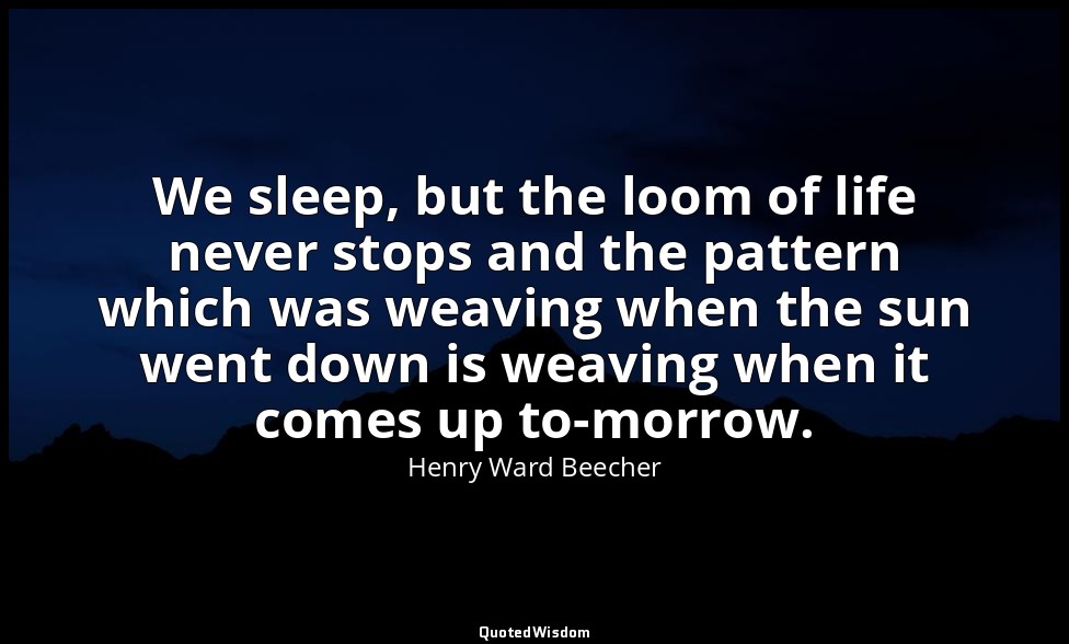We sleep, but the loom of life never stops and the pattern which was weaving whe — Henry Ward Beecher