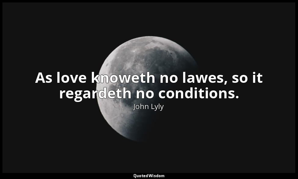 As love knoweth no lawes, so it regardeth no conditions. — John Lyly
