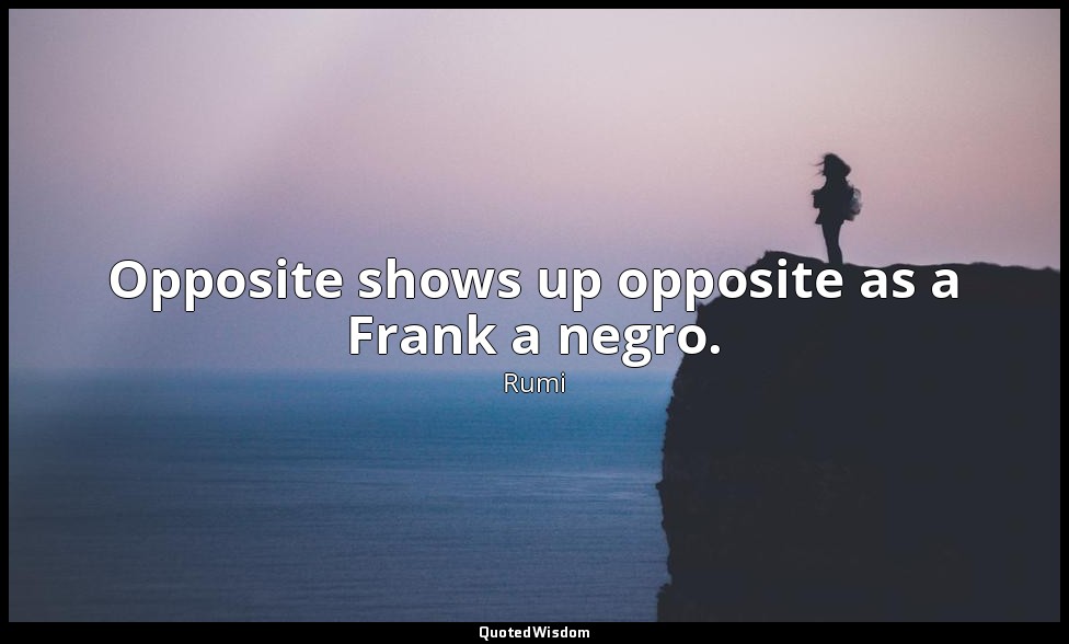 Opposite shows up opposite as a Frank a negro. — Rumi