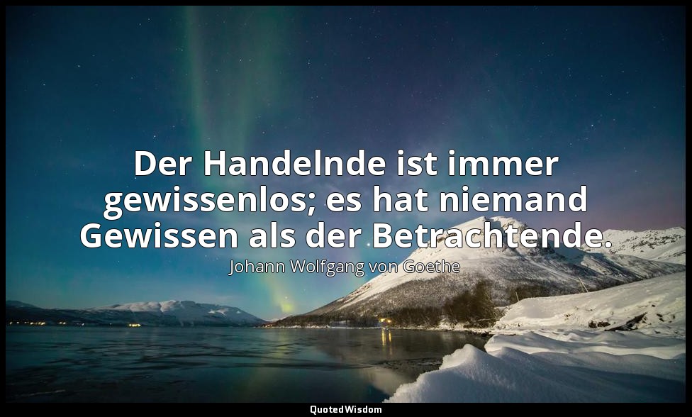Der Handelnde ist immer gewissenlos; es hat niemand Gewissen als der Betrachtend — Johann Wolfgang von Goethe