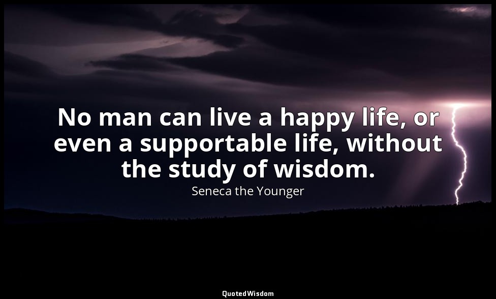 No man can live a happy life, or even a supportable life, without the study of w — Seneca the Younger