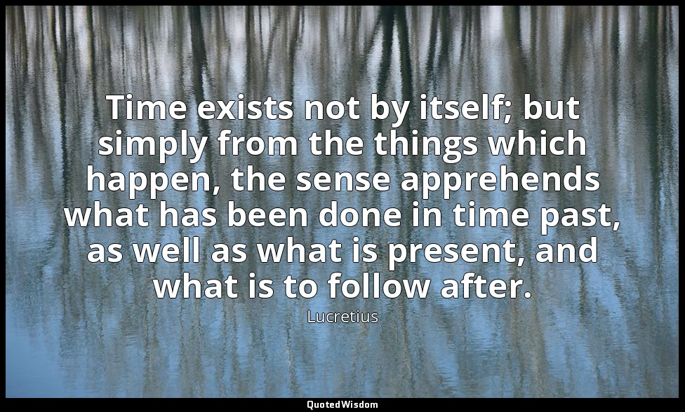 Time exists not by itself; but simply from the things which happen, the sense ap — Lucretius