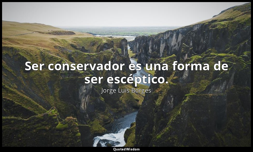 Ser conservador es una forma de ser escéptico. — Jorge Luis Borges