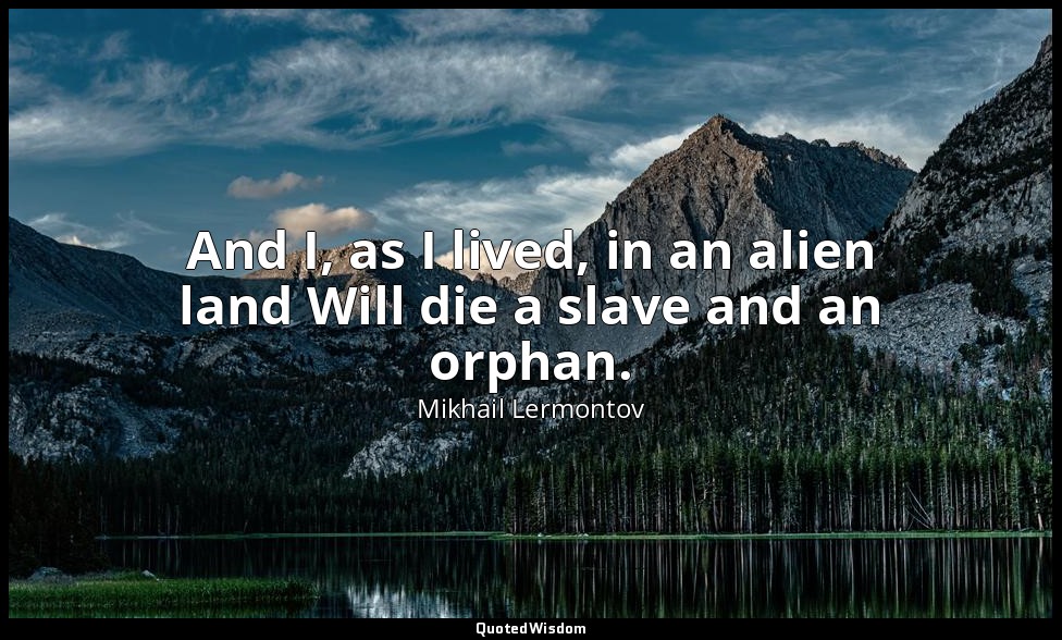 And I, as I lived, in an alien land Will die a slave and an orphan. — Mikhail Lermontov