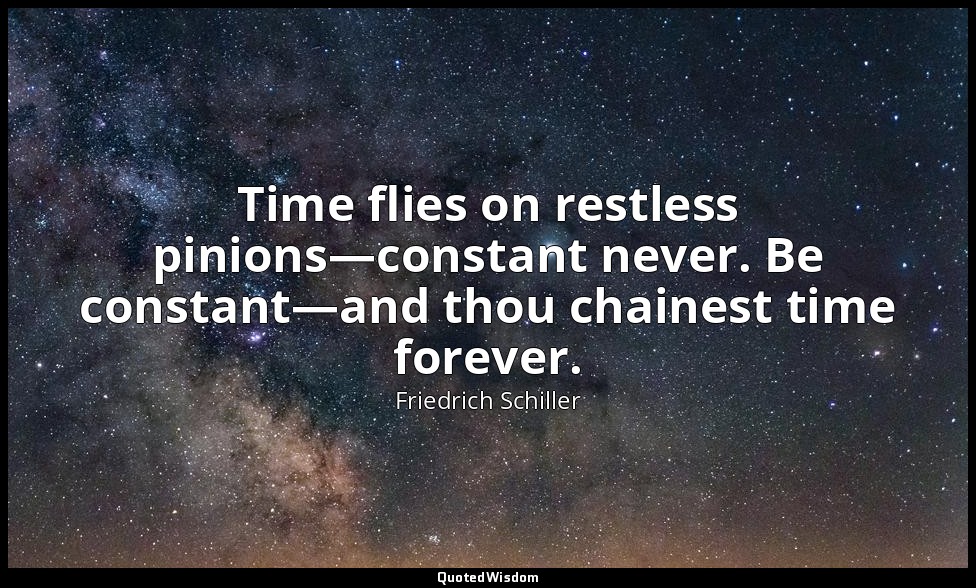 Time flies on restless pinions—constant never. Be constant—and thou chainest tim — Friedrich Schiller
