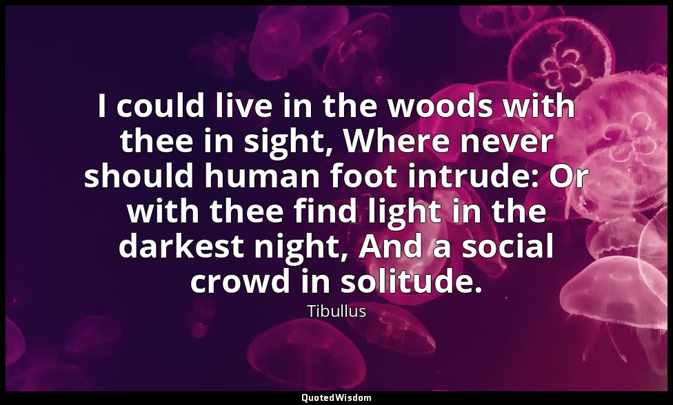 I could live in the woods with thee in sight, Where never should human foot intr — Tibullus