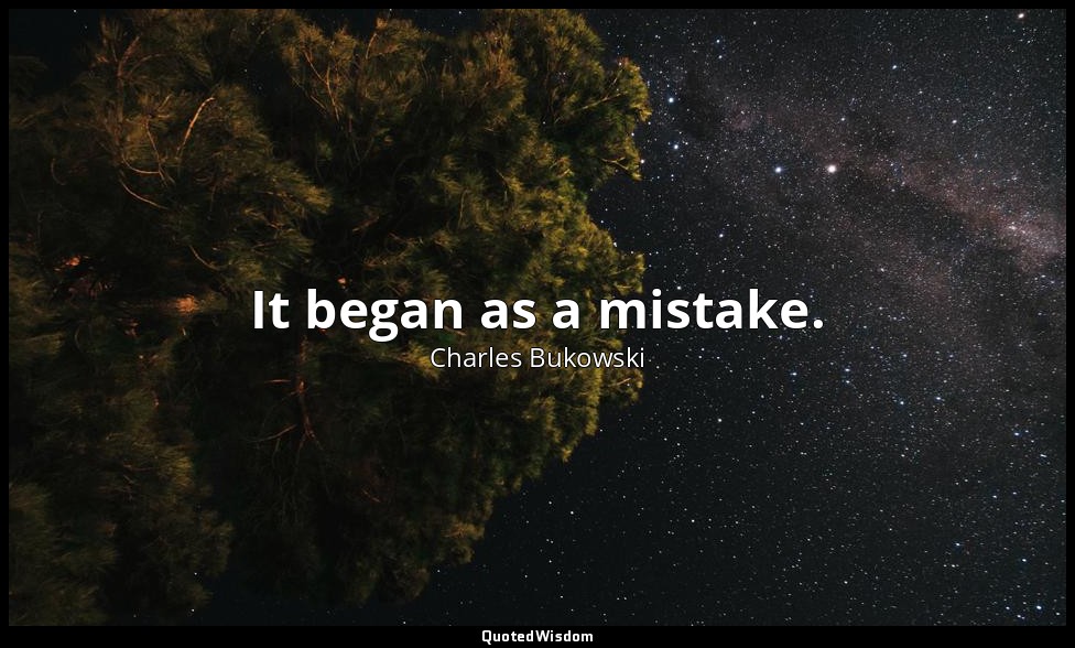It began as a mistake. — Charles Bukowski