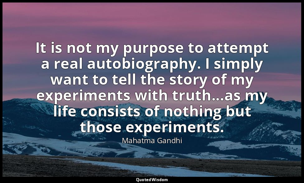 It is not my purpose to attempt a real autobiography. I simply want to tell the  — Mahatma Gandhi