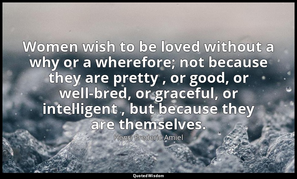 Women wish to be loved without a why or a wherefore; not because they are pretty — Henri Frederic Amiel