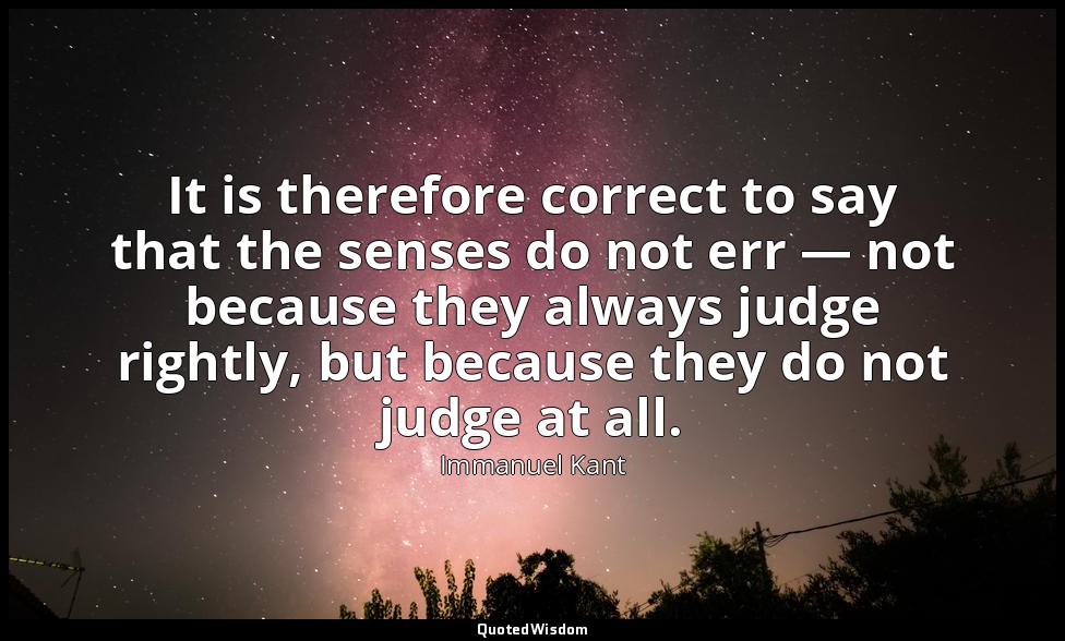 It is therefore correct to say that the senses do not err — not because they alw — Immanuel Kant