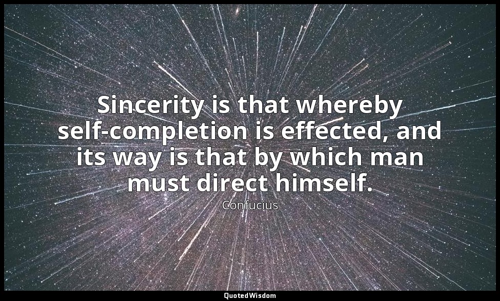 Sincerity is that whereby self-completion is effected, and its way is that by wh — Confucius