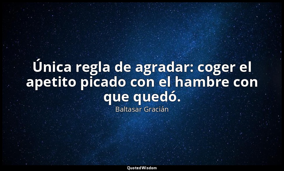 Única regla de agradar: coger el apetito picado con el hambre con que quedó. — Baltasar Gracián