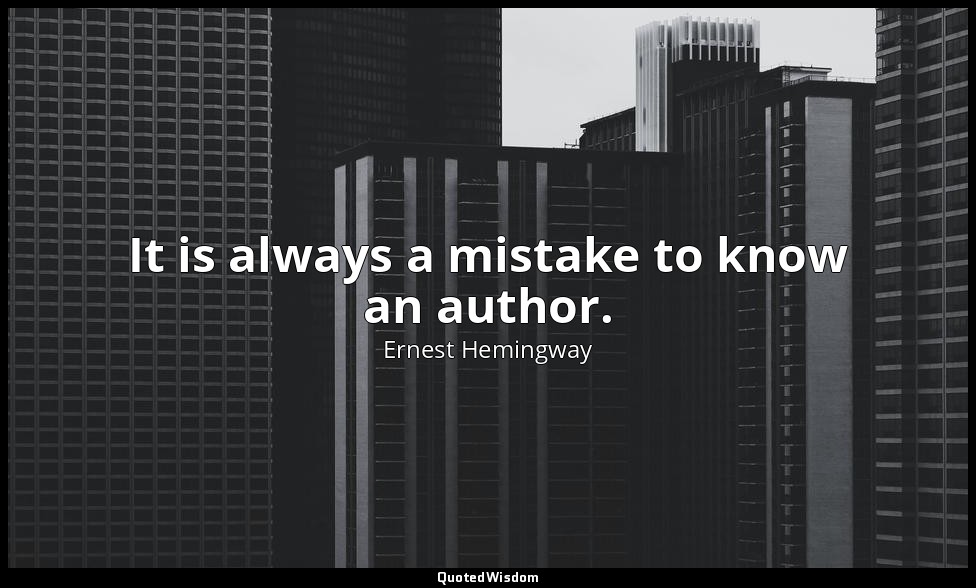 It is always a mistake to know an author. — Ernest Hemingway