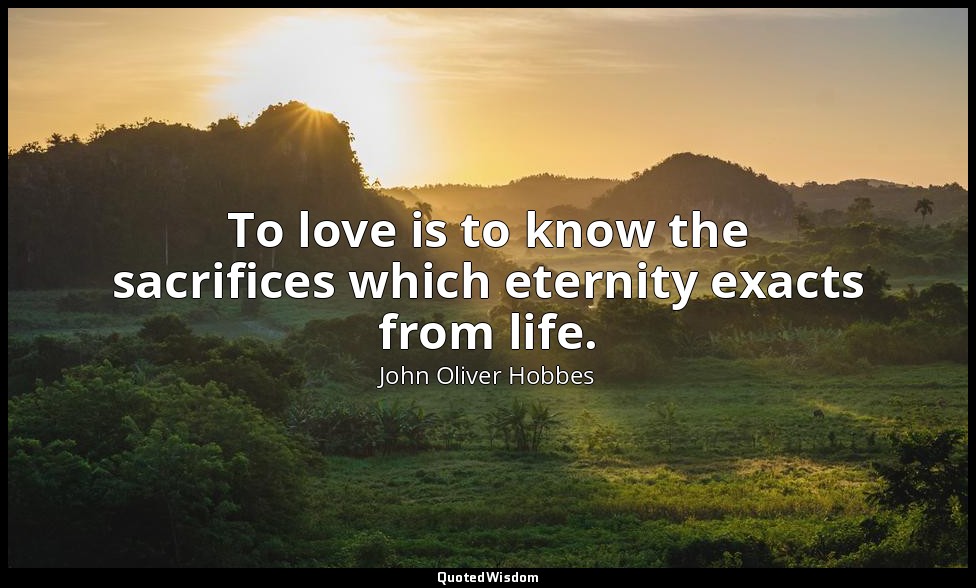 To love is to know the sacrifices which eternity exacts from life. — John Oliver Hobbes