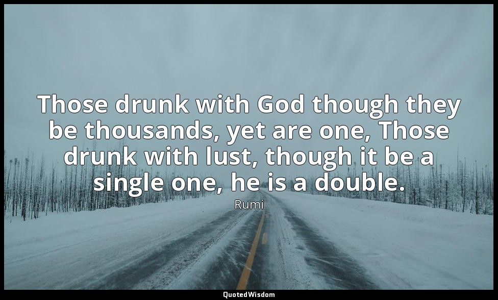Those drunk with God though they be thousands, yet are one, Those drunk with lus — Rumi