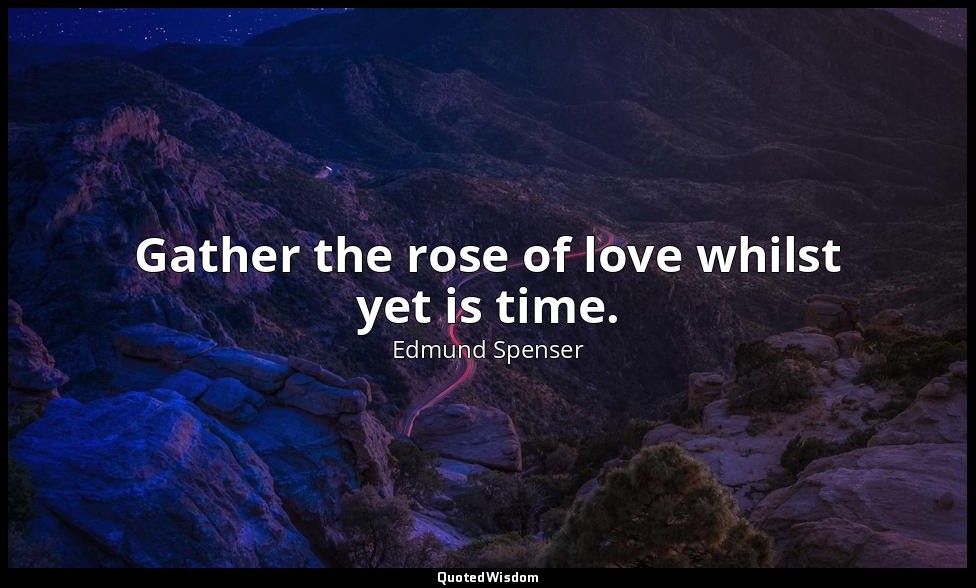 Gather the rose of love whilst yet is time. — Edmund Spenser